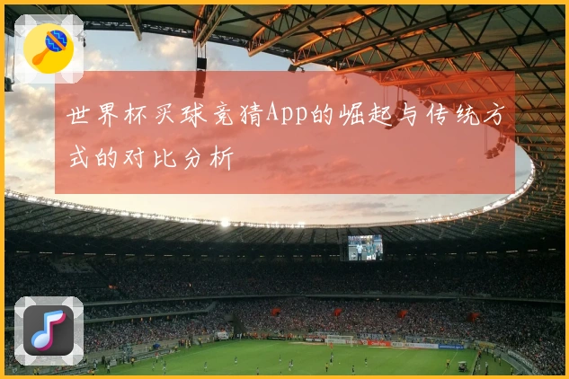 世界杯买球竞猜App的崛起与传统方式的对比分析