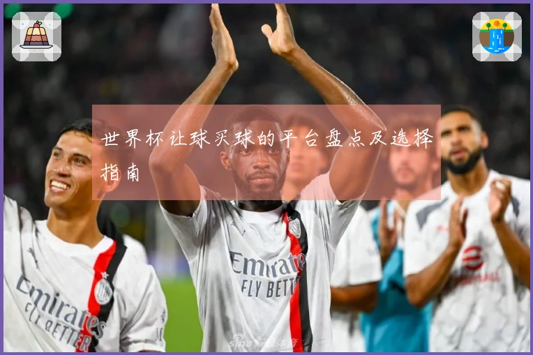 世界杯让球买球的平台盘点及选择指南