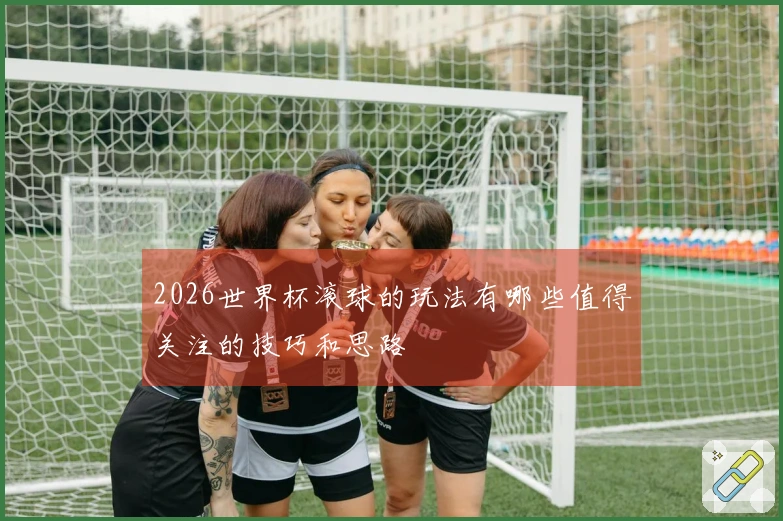 2026世界杯滚球的玩法有哪些值得关注的技巧和思路