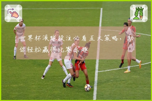 世界杯滚球投注必看五大策略，助你轻松赢得比赛乐趣