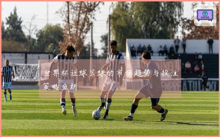 世界杯让球买球的市场趋势与投注策略分析