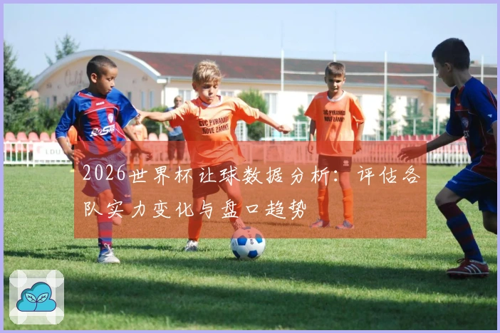 2026世界杯让球数据分析：评估各队实力变化与盘口趋势