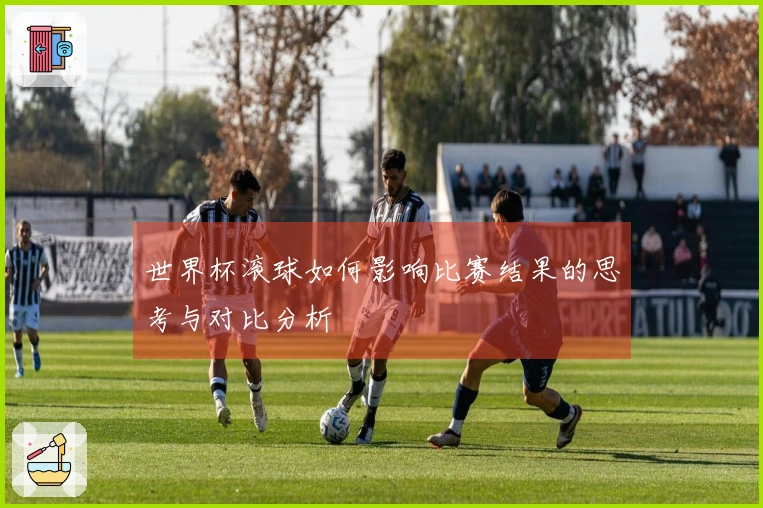 世界杯滚球如何影响比赛结果的思考与对比分析