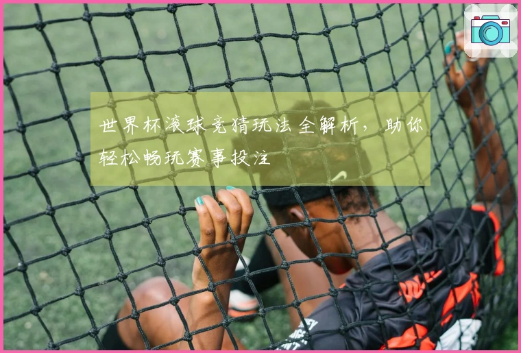 世界杯滚球竞猜玩法全解析，助你轻松畅玩赛事投注