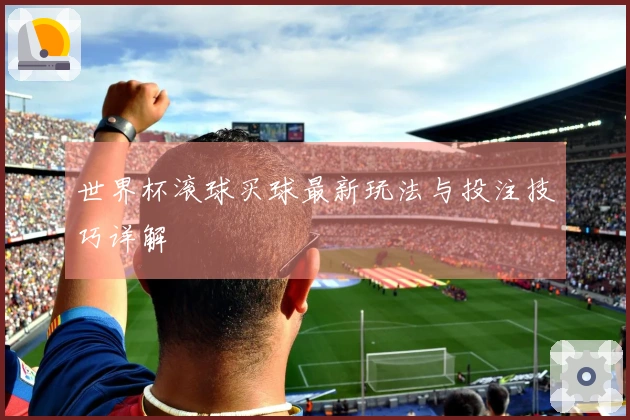 世界杯滚球买球最新玩法与投注技巧详解