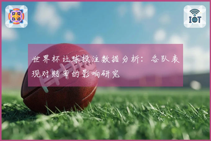 世界杯让球投注数据分析：各队表现对赔率的影响研究