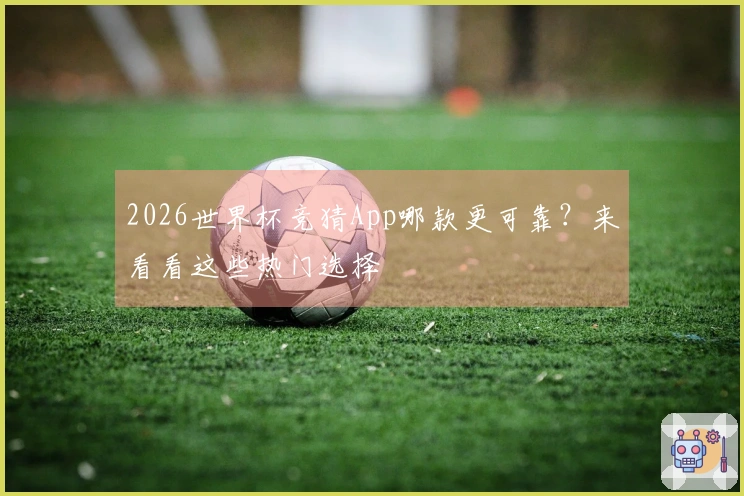 2026世界杯竞猜App哪款更可靠？来看看这些热门选择