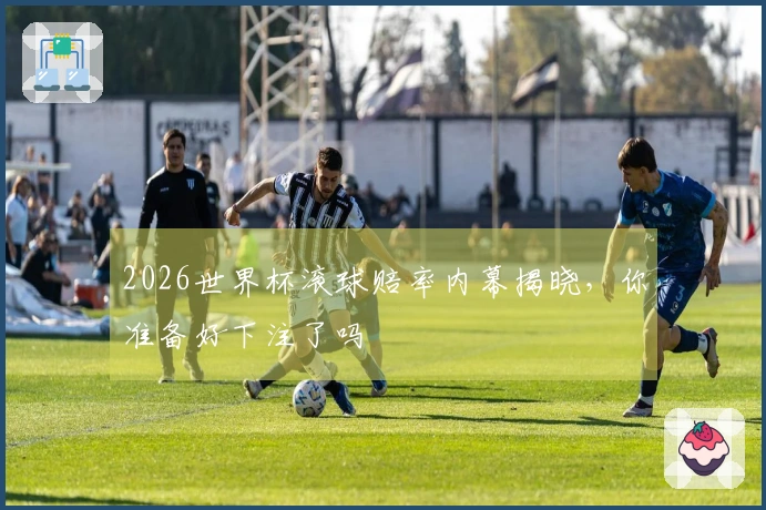 2026世界杯滚球赔率内幕揭晓，你准备好下注了吗