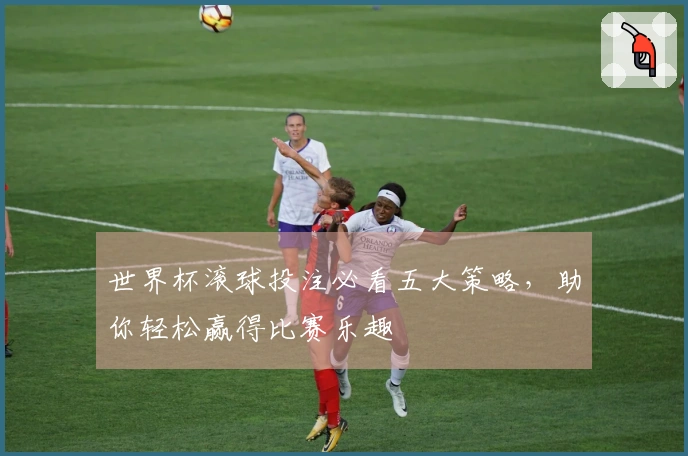 世界杯滚球投注必看五大策略，助你轻松赢得比赛乐趣