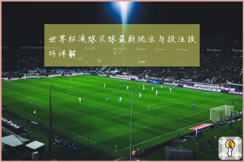 世界杯滚球买球最新玩法与投注技巧详解