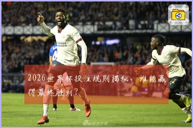 2026世界杯投注规则揭秘，谁能赢得最终胜利？