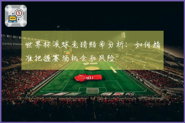 世界杯滚球竞猜赔率分析：如何精准把握赛场机会和风险