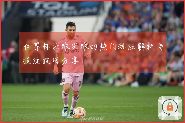 世界杯让球买球的热门玩法解析与投注技巧分享