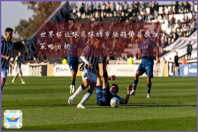 世界杯让球买球的市场趋势与投注策略分析