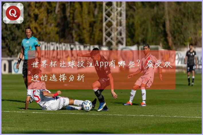 世界杯让球投注App有哪些？最受欢迎的选择分析