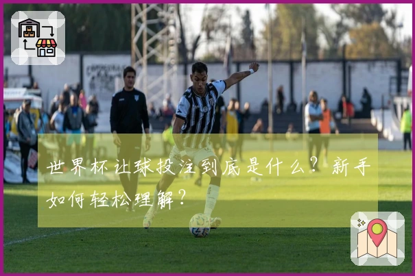 世界杯让球投注到底是什么？新手如何轻松理解？
