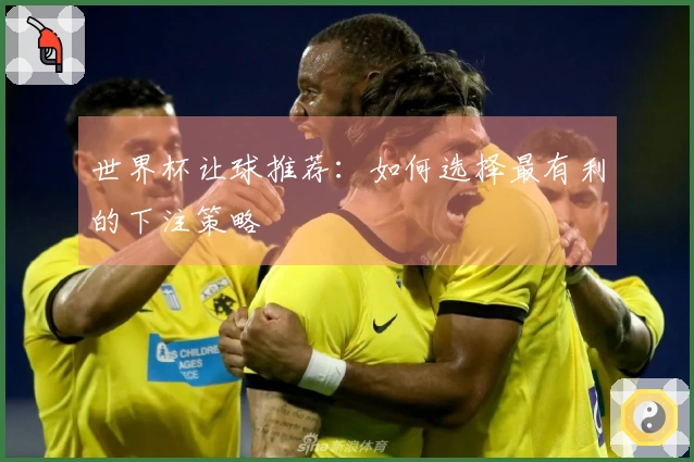 世界杯让球推荐：如何选择最有利的下注策略