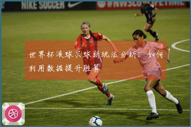 世界杯滚球买球新玩法分析：如何利用数据提升胜算