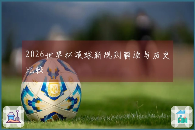 2026世界杯滚球新规则解读与历史比较