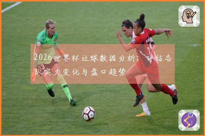 2026世界杯让球数据分析：评估各队实力变化与盘口趋势