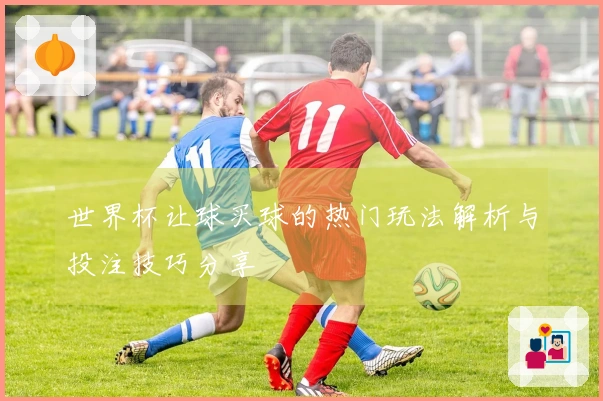 世界杯让球买球的热门玩法解析与投注技巧分享