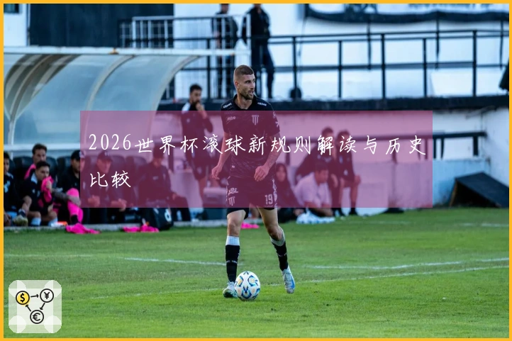 2026世界杯滚球新规则解读与历史比较