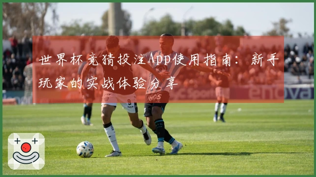 世界杯竞猜投注App使用指南：新手玩家的实战体验分享